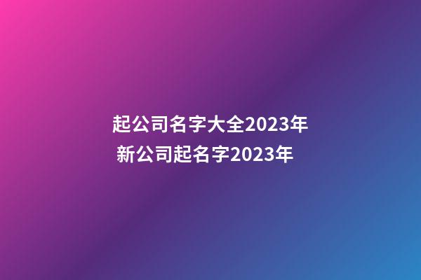 起公司名字大全2023年 新公司起名字2023年-第1張-公司起名-玄機派